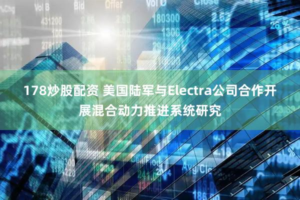 178炒股配资 美国陆军与Electra公司合作开展混合动力推进系统研究