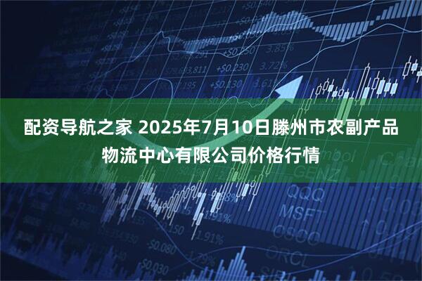 配资导航之家 2025年7月10日滕州市农副产品物流中心有限公司价格行情