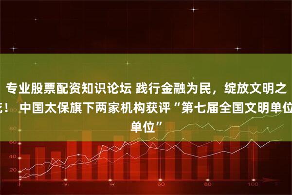 专业股票配资知识论坛 践行金融为民，绽放文明之花！ 中国太保旗下两家机构获评“第七届全国文明单位”