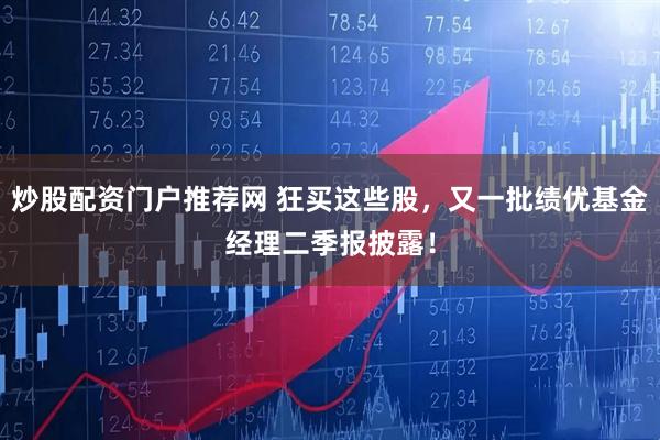 炒股配资门户推荐网 狂买这些股，又一批绩优基金经理二季报披露！
