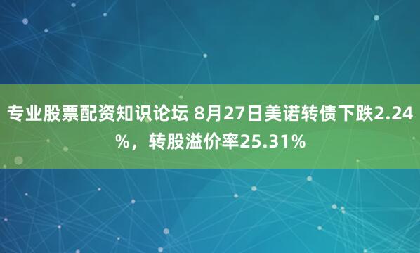 专业股票配资知识论坛 8月27日美诺转债下跌2.24%，转股溢价率25.31%