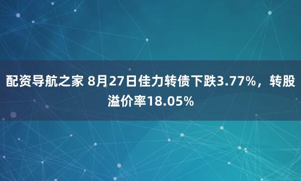 配资导航之家 8月27日佳力转债下跌3.77%，转股溢价率18.05%