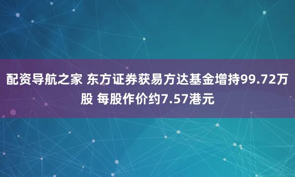 配资导航之家 东方证券获易方达基金增持99.72万股 每股作价约7.57港元