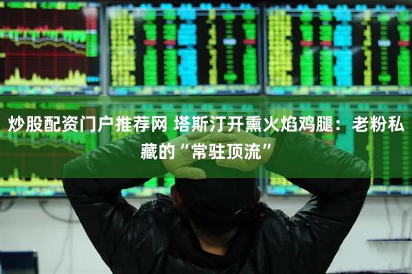 炒股配资门户推荐网 塔斯汀开熏火焰鸡腿：老粉私藏的“常驻顶流”