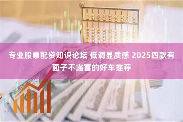 专业股票配资知识论坛 低调显质感 2025四款有面子不露富的好车推荐