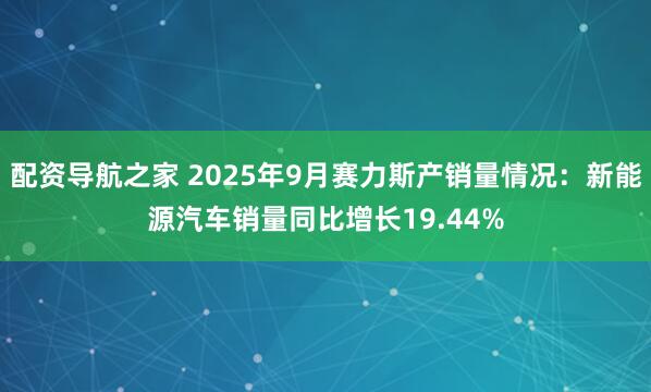配资导航之家 2025年9月赛力斯产销量情况：新能源汽车销量同比增长19.44%