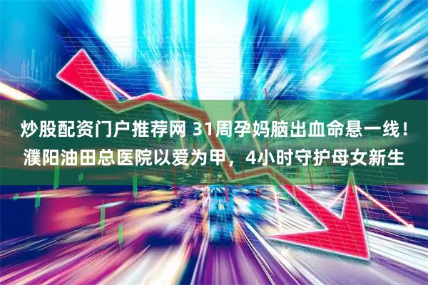 炒股配资门户推荐网 31周孕妈脑出血命悬一线！濮阳油田总医院以爱为甲，4小时守护母女新生