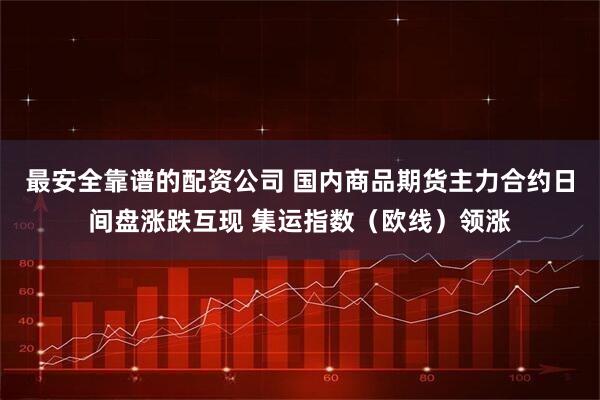 最安全靠谱的配资公司 国内商品期货主力合约日间盘涨跌互现 集运指数（欧线）领涨