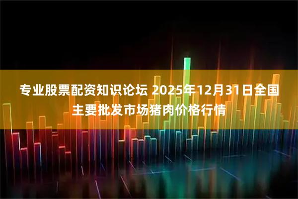 专业股票配资知识论坛 2025年12月31日全国主要批发市场猪肉价格行情