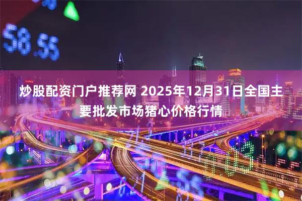 炒股配资门户推荐网 2025年12月31日全国主要批发市场猪心价格行情