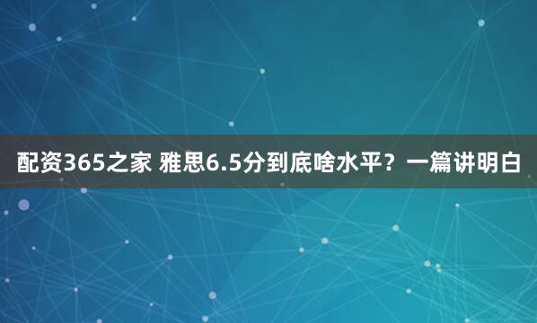配资365之家 雅思6.5分到底啥水平？一篇讲明白