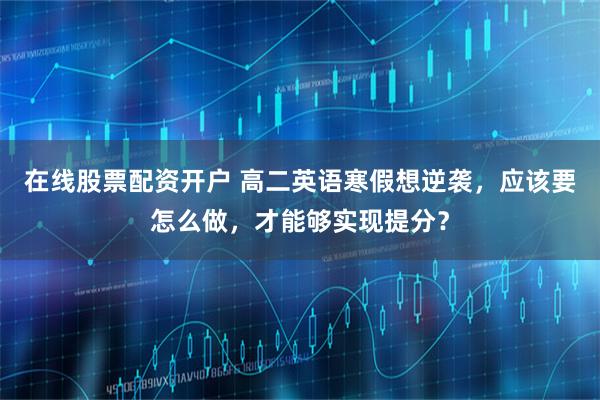 在线股票配资开户 高二英语寒假想逆袭，应该要怎么做，才能够实现提分？