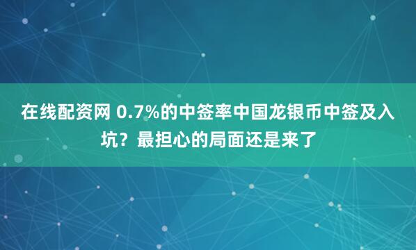 在线配资网 0.7%的中签率中国龙银币中签及入坑？最担心的局面还是来了